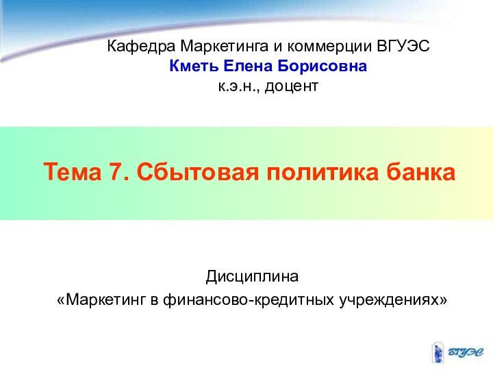 Тема 7. Сбытовая политика банкаКафедра Маркетинга и коммерции ВГУЭСКметь Елена Борисовнак.э.н., доцентДисциплина «Маркетинг в финансово-кредитных учреждениях»