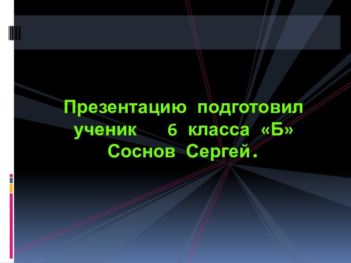 Презентацию подготовил ученик  6 класса «Б»  Соснов Сергей.