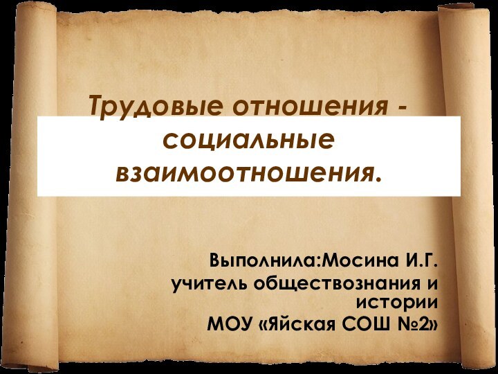 Трудовые отношения -социальные взаимоотношения. Выполнила:Мосина И.Г.учитель обществознания и историиМОУ «Яйская СОШ №2»