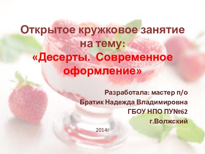 Открытое кружковое занятие на тему:  «Десерты. Современное оформление»Разработала: мастер п/оБратик Надежда ВладимировнаГБОУ НПО ПУ№62г.Волжский2014г