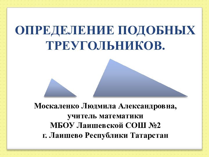 ОПРЕДЕЛЕНИЕ ПОДОБНЫХ ТРЕУГОЛЬНИКОВ.Москаленко Людмила Александровна, учитель математики МБОУ Лаишевской СОШ №2г. Лаишево Республики Татарстан