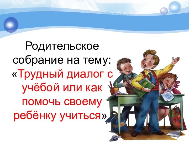 Родительское собрание на тему:  «Трудный диалог с учёбой или как помочь своему ребёнку учиться».