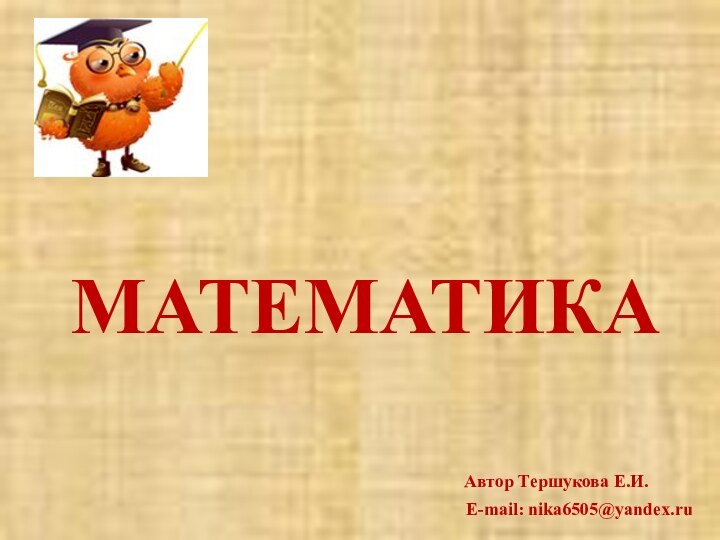 МАТЕМАТИКААвтор Тершукова Е.И.E-mail: nika6505@yandex.ru