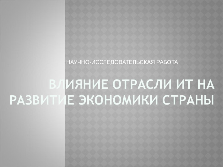 ВЛИЯНИЕ ОТРАСЛИ ИТ НА РАЗВИТИЕ ЭКОНОМИКИ СТРАНЫНАУЧНО-ИССЛЕДОВАТЕЛЬСКАЯ РАБОТА