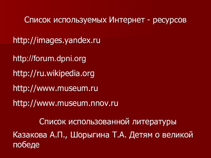 Список используемых Интернет - ресурсовhttp://images.yandex.ruhttp://forum.dpni.orghttp://ru.wikipedia.orghttp://www.museum.ruhttp://www.museum.nnov.ruКазакова А.П., Шорыгина Т.А. Детям о великой победеСписок использованной литературы