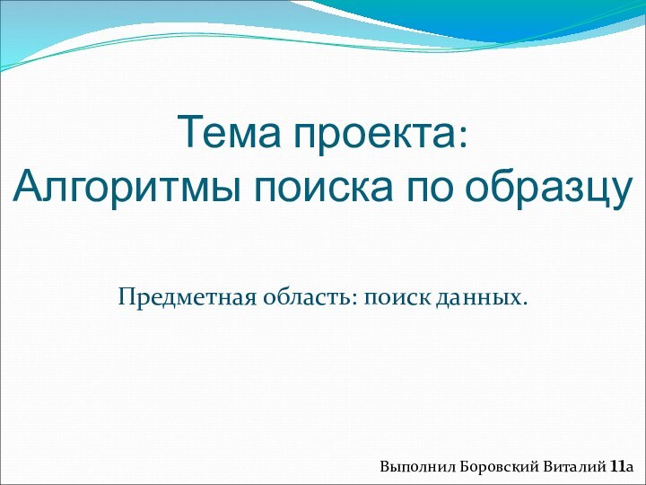 Тема проекта:  Алгоритмы поиска по образцуПредметная область: поиск данных.Выполнил Боровский Виталий 11a