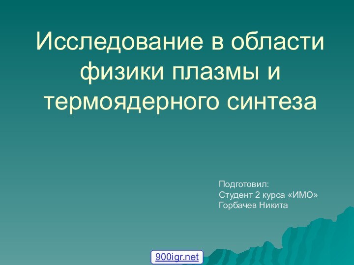 Исследование в области физики плазмы и термоядерного синтеза Подготовил: Студент 2 курса «ИМО» Горбачев Никита