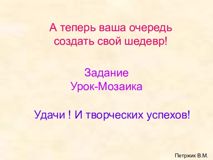 А теперь ваша очередь  создать свой шедевр! Задание  Урок-МозаикаУдачи ! И творческих успехов!Петржик В.М.