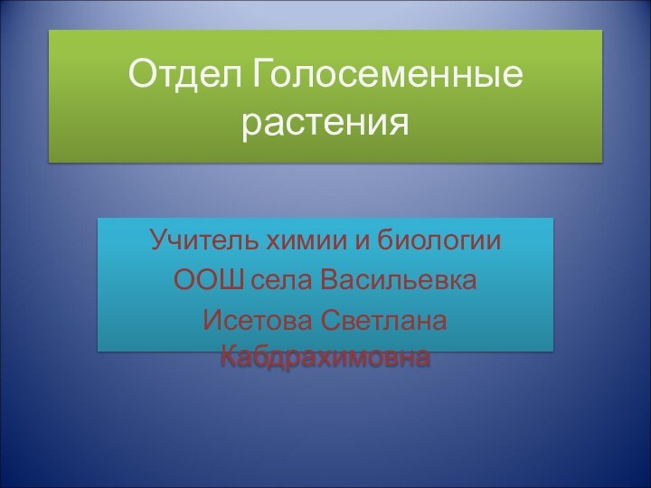 Отдел Голосеменные растенияУчитель химии и биологииООШ села ВасильевкаИсетова Светлана Кабдрахимовна