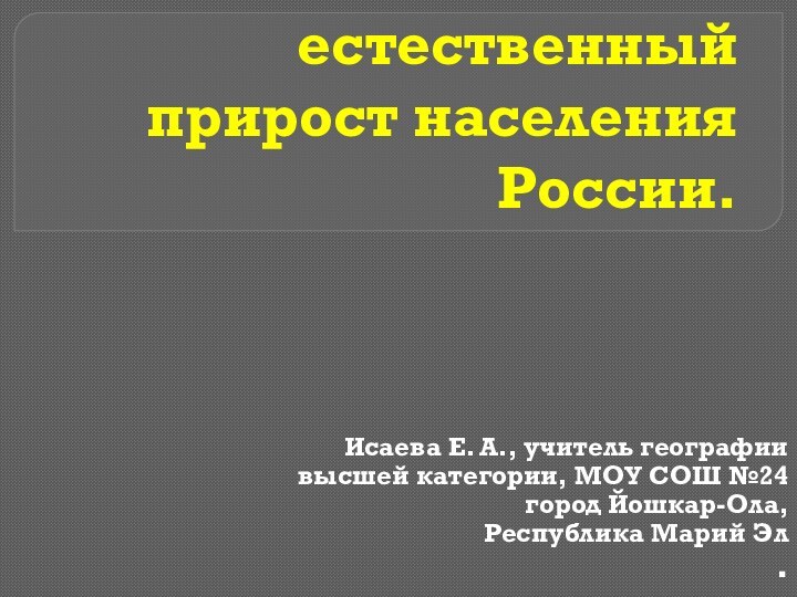 Численность и естественный прирост населения России.Исаева Е. А., учитель географии высшей категории,