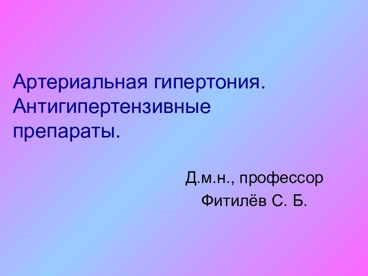 Артериальная гипертония. Антигипертензивные препараты.Д.м.н., профессорФитилёв С. Б.