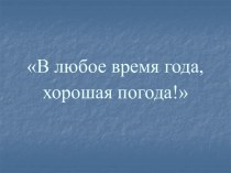 В любое время года, хорошая погода