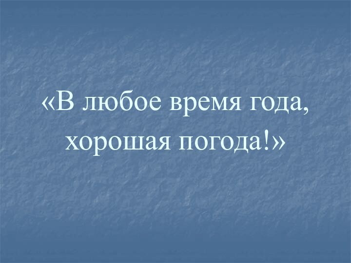 «В любое время года,хорошая погода!»