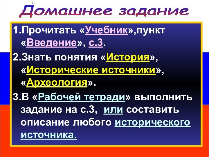 Домашнее задание 1.Прочитать «Учебник»,пункт «Введение», с.3.2.Знать понятия «История», «Исторические источники», «Археология». 3.В