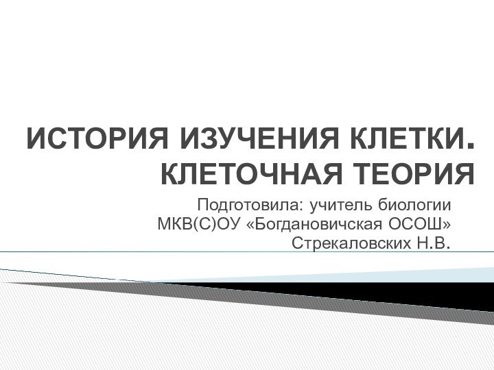 ИСТОРИЯ ИЗУЧЕНИЯ КЛЕТКИ. КЛЕТОЧНАЯ ТЕОРИЯПодготовила: учитель биологии МКВ(С)ОУ «Богдановичская ОСОШ»Стрекаловских Н.В.