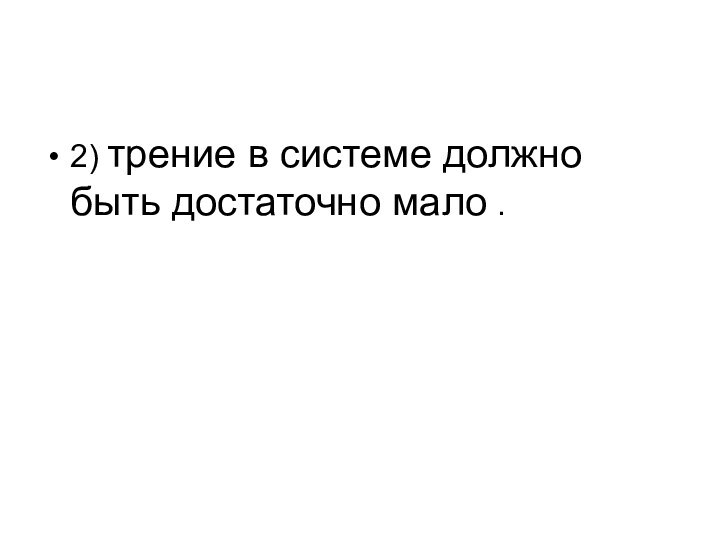 2) трение в системе должно быть достаточно мало .