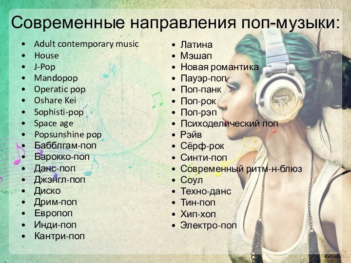 Современные направления поп-музыки:Adult contemporary musicHouseJ-PopMandopopOperatic popOshare KeiSophisti-popSpace age Popsunshine popБабблгам-попБарокко-попДанс-попДжэнгл-попДискоДрим-попЕвропопИнди-попКантри-поп Латина Мэшап