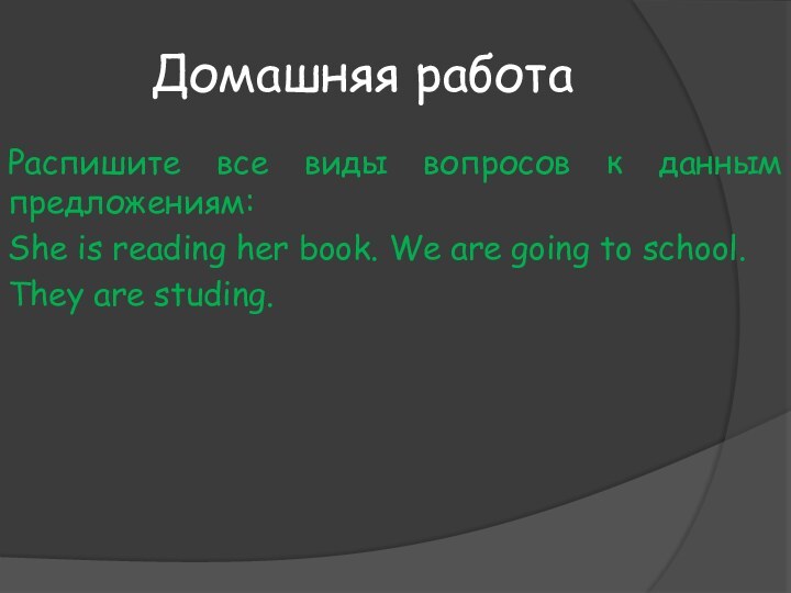 Домашняя работаРаспишите все виды вопросов к данным предложениям: She is reading her