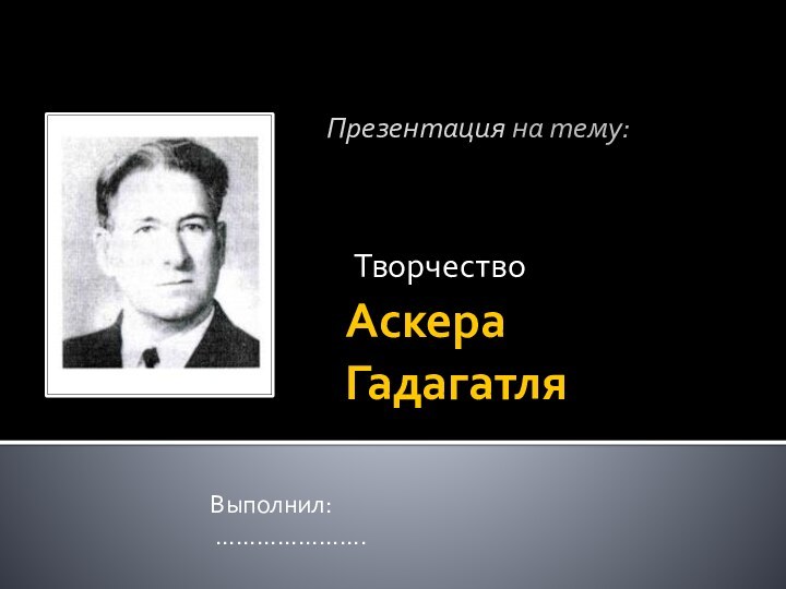 Аскера ГадагатляТворчествоПрезентация на тему:Выполнил: ………………….