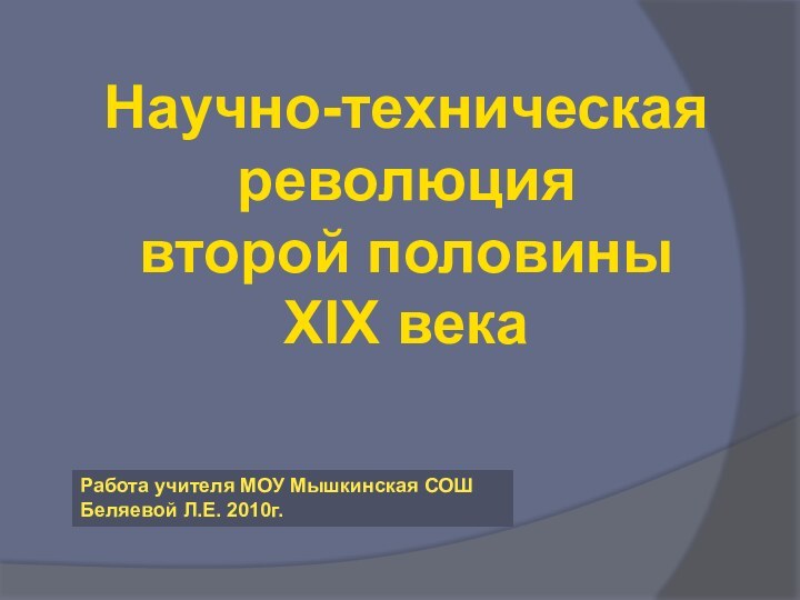 Научно-техническая революция второй половины XIX векаРабота учителя МОУ Мышкинская СОШ Беляевой Л.Е. 2010г.