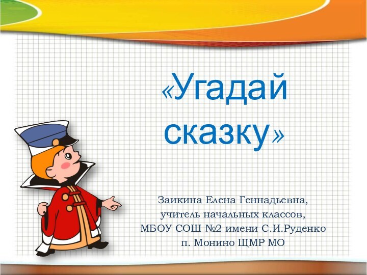 «Угадай сказку»Заикина Елена Геннадьевна,учитель начальных классов,МБОУ СОШ №2 имени С.И.Руденко п. Монино ЩМР МО