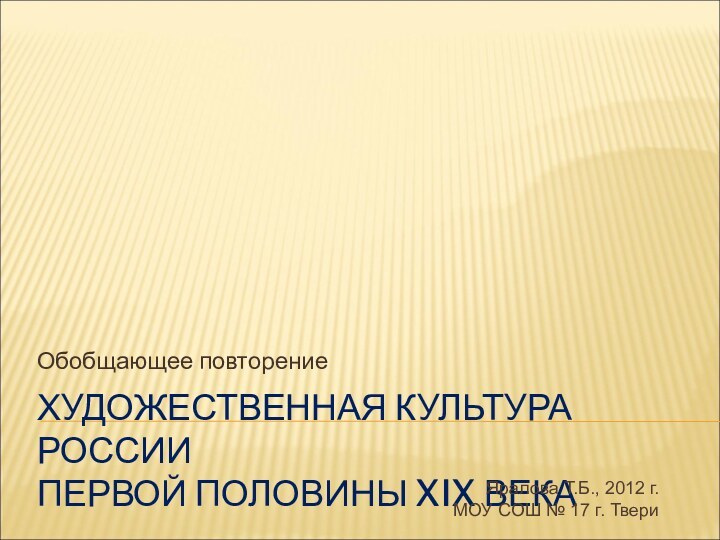 ХУДОЖЕСТВЕННАЯ КУЛЬТУРА РОССИИ  ПЕРВОЙ ПОЛОВИНЫ XIX ВЕКАОбобщающее повторениеЯралова Т.Б., 2012 г.