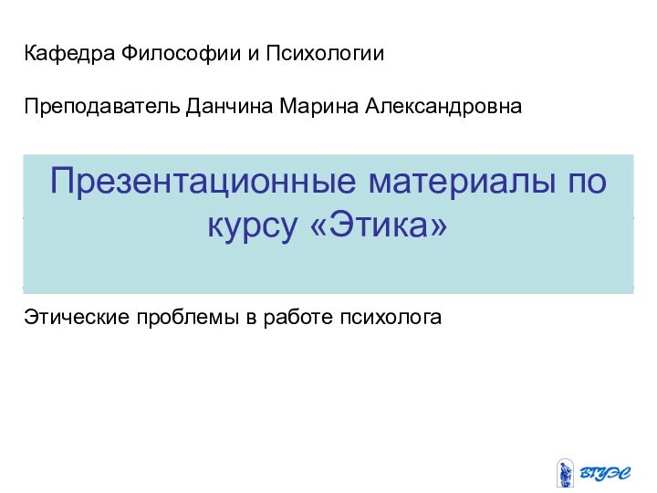 Презентационные материалы по курсу «Этика»Кафедра Философии и ПсихологииПреподаватель Данчина Марина АлександровнаЭтические проблемы в работе психолога