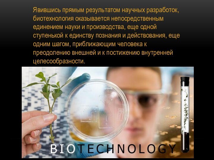 Явившись прямым результатом научных разработок, биотехнология оказывается непосредственным единением науки и производства,