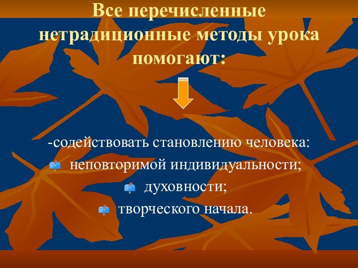 Все перечисленные нетрадиционные методы урока помогают:-содействовать становлению человека: неповторимой индивидуальности;духовности; творческого начала.