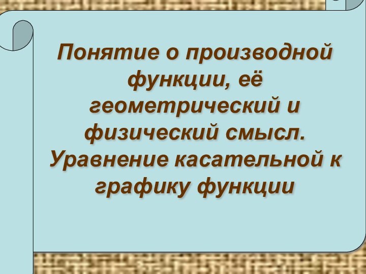 Понятие о производной функции, её геометрический и физический смысл. Уравнение касательной к графику функции