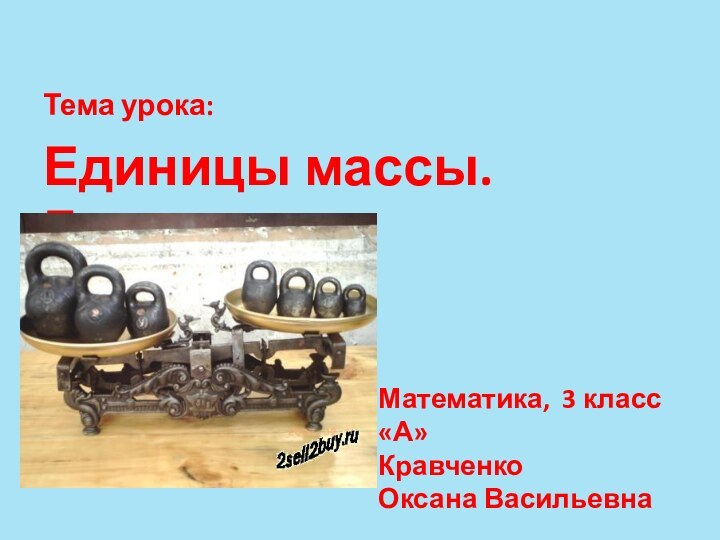 Тема урока:Единицы массы. Грамм Математика, 3 класс «А»Кравченко Оксана Васильевна