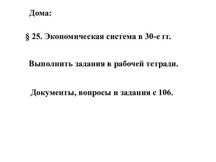 § 25. Экономическая система в 30-е гг.Дома:Выполнить задания в рабочей тетради.Документы, вопросы и задания с 106.