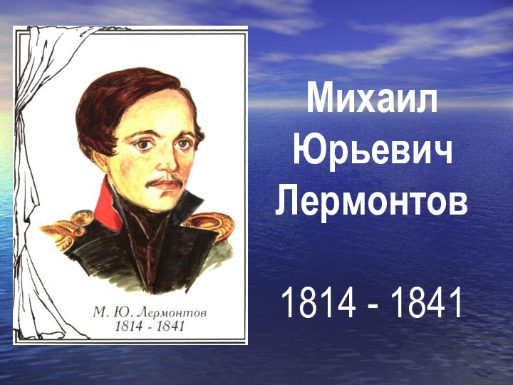 Михаил  Юрьевич Лермонтов  1814 - 1841