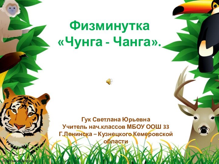 Физминутка «Чунга - Чанга».Гук Светлана ЮрьевнаУчитель нач.классов МБОУ ООШ 33Г.Ленинска – Кузнецкого Кемеровской области