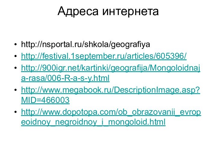 Адреса интернетаhttp://nsportal.ru/shkola/geografiyahttp://festival.1september.ru/articles/605396/http:///kartinki/geografija/Mongoloidnaja-rasa/006-R-a-s-y.htmlhttp://www.megabook.ru/DescriptionImage.asp?MID=466003http://www.dopotopa.com/ob_obrazovanii_evropeoidnoy_negroidnoy_i_mongoloid.html