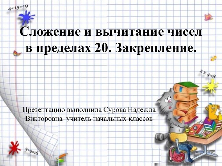 Сложение и вычитание чисел в пределах 20. Закрепление. Презентацию выполнила Сурова Надежда Викторовна учитель начальных классов