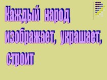 Каждый народ изображает, украшает, строит