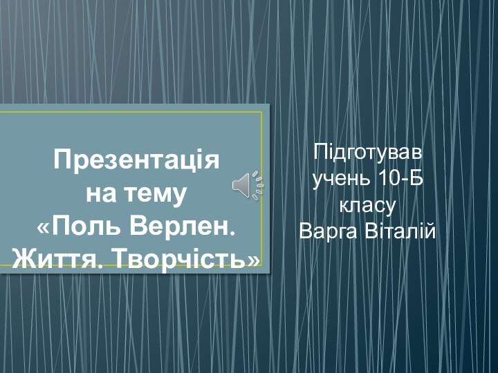 Презентація  на тему «Поль Верлен. Життя. Творчість»Підготував учень 10-Б класу Варга Віталій