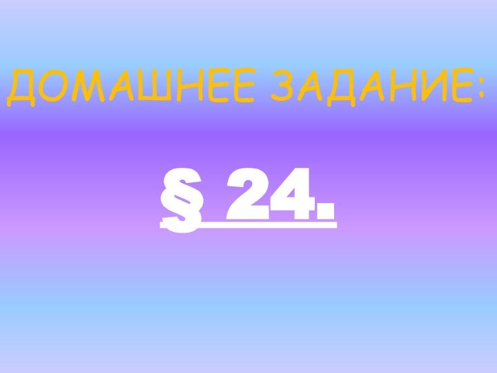 ДОМАШНЕЕ ЗАДАНИЕ:§ 24.