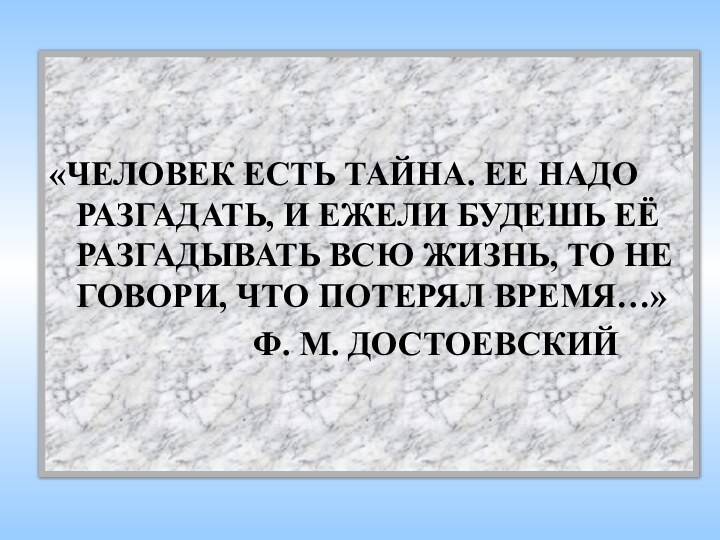 «ЧЕЛОВЕК ЕСТЬ ТАЙНА. ЕЕ НАДО РАЗГАДАТЬ, И ЕЖЕЛИ БУДЕШЬ ЕЁ РАЗГАДЫВАТЬ ВСЮ