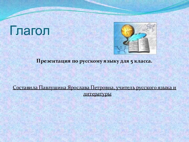 ГлаголПрезентация по русскому языку для 5 класса.Составила Павлушина Ярослава Петровна, учитель русского языка и литературы