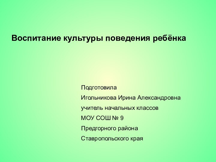 Воспитание культуры поведения ребёнкаПодготовилаИгольникова Ирина Александровнаучитель начальных классовМОУ СОШ № 9Предгорного района Ставропольского края