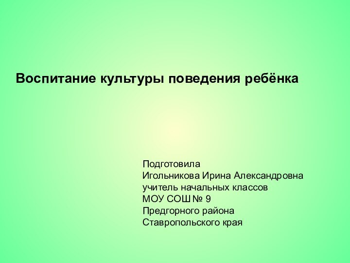 ПодготовилаИгольникова Ирина Александровнаучитель начальных классовМОУ СОШ № 9Предгорного района Ставропольского краяВоспитание культуры поведения ребёнка