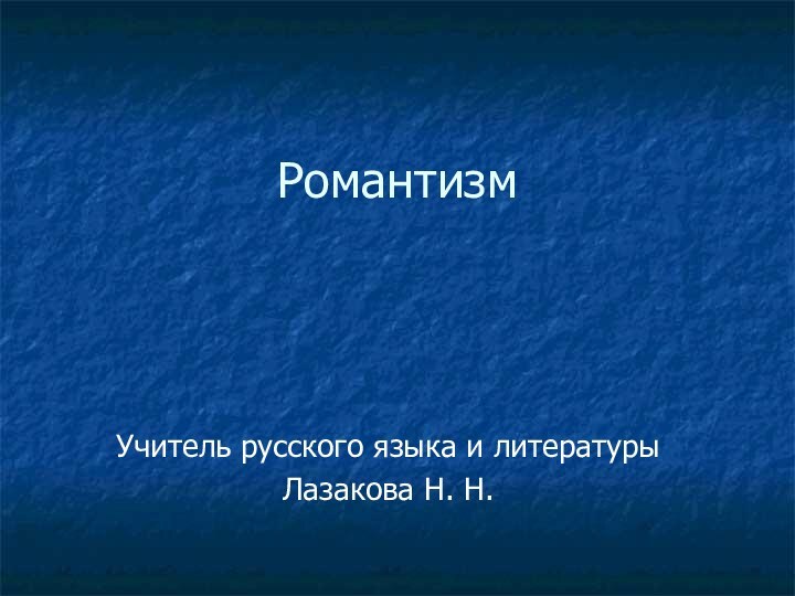 РомантизмУчитель русского языка и литературыЛазакова Н. Н.