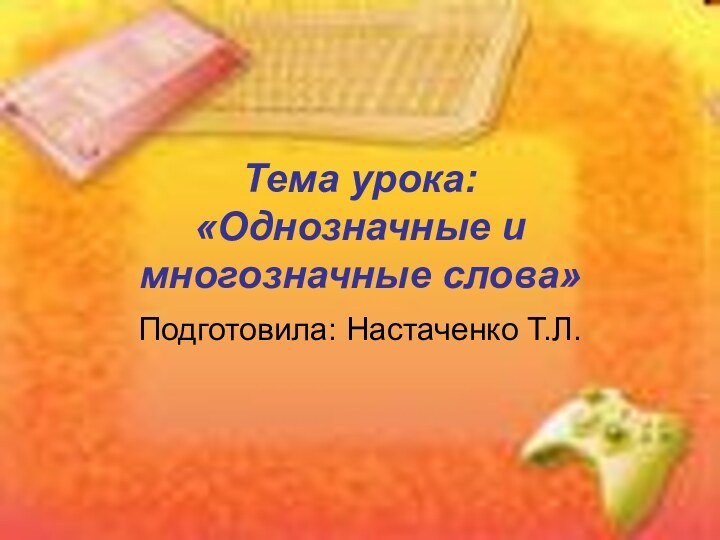 Тема урока:  «Однозначные и многозначные слова»Подготовила: Настаченко Т.Л.