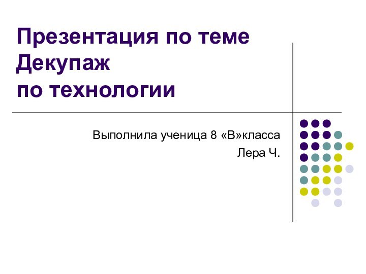 Презентация по теме Декупаж  по технологии Выполнила ученица 8 «В»класса Лера Ч.