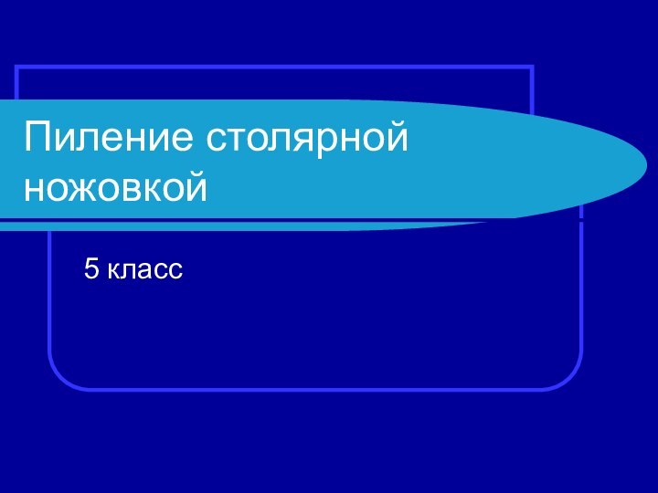 Пиление столярной ножовкой5 класс