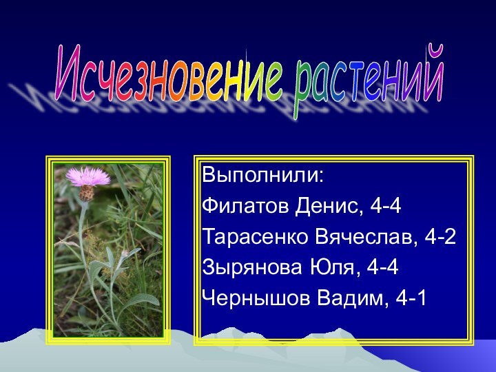 Выполнили: Филатов Денис, 4-4Тарасенко Вячеслав, 4-2Зырянова Юля, 4-4Чернышов Вадим, 4-1Исчезновение растений