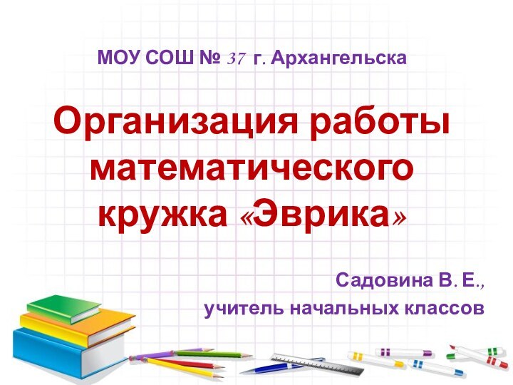 МОУ СОШ № 37 г. АрхангельскаОрганизация работы математического кружка «Эврика»Садовина В. Е., учитель начальных классов