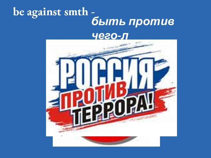 be against smth -  быть против чего-л